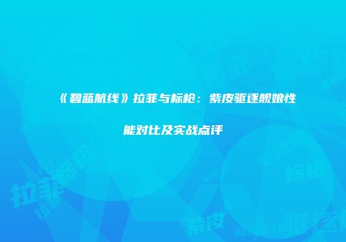 《碧蓝航线》拉菲与标枪：紫皮驱逐舰娘性能对比及实战点评