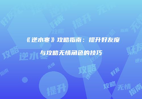 《逆水寒》攻略指南：提升好友度与攻略无情角色的技巧