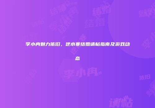 李小冉魅力依旧，逆水寒结婚请帖指南及游戏动态
