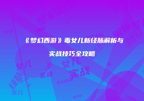 《梦幻西游》毒女儿新经脉解析与实战技巧全攻略