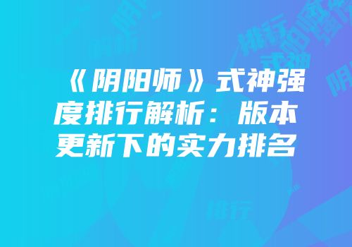 《阴阳师》式神强度排行解析：版本更新下的实力排名