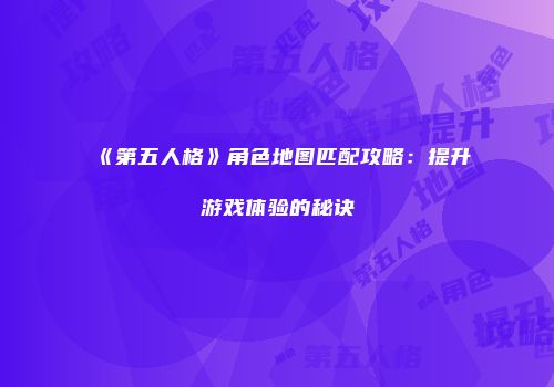《第五人格》角色地图匹配攻略：提升游戏体验的秘诀