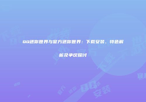 QQ迷你世界与官方迷你世界：下载安装、特色解析及争议探讨