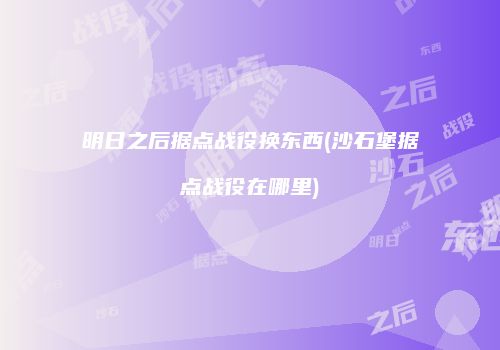 明日之后据点战役换东西(沙石堡据点战役在哪里)