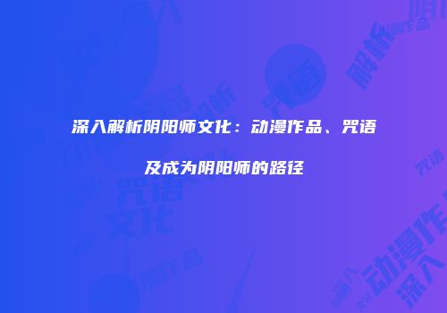 深入解析阴阳师文化：动漫作品、咒语及成为阴阳师的路径