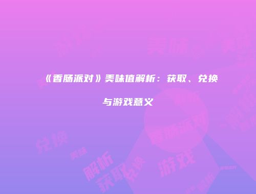 《香肠派对》美味值解析：获取、兑换与游戏意义