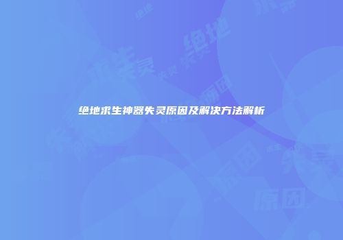绝地求生神器失灵原因及解决方法解析