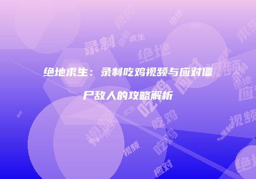 绝地求生：录制吃鸡视频与应对僵尸敌人的攻略解析