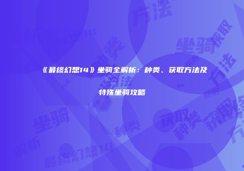 《最终幻想14》坐骑全解析：种类、获取方法及特殊坐骑攻略