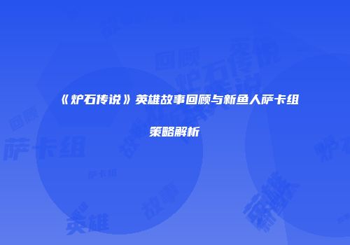 《炉石传说》英雄故事回顾与新鱼人萨卡组策略解析