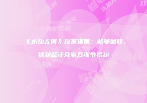 《永劫无间》玩家指南：账号回收、福利解读及游戏细节揭秘