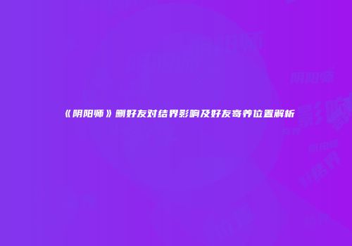 《阴阳师》删好友对结界影响及好友寄养位置解析