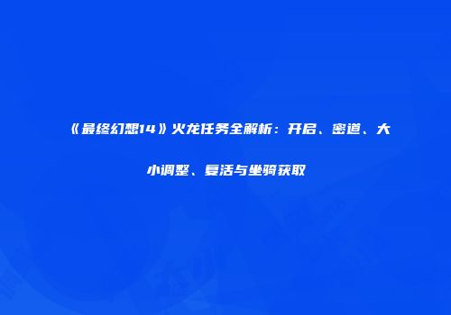 《最终幻想14》火龙任务全解析：开启、密道、大小调整、复活与坐骑获取
