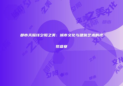 都市天际线夕阳之美：城市文化与建筑艺术的视觉盛宴
