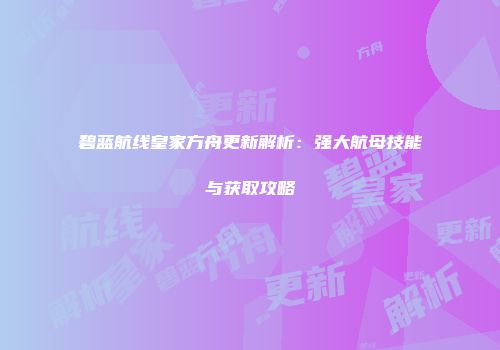 碧蓝航线皇家方舟更新解析：强大航母技能与获取攻略