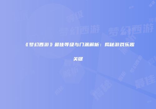 《梦幻西游》最佳等级与门派解析：揭秘游戏乐趣关键