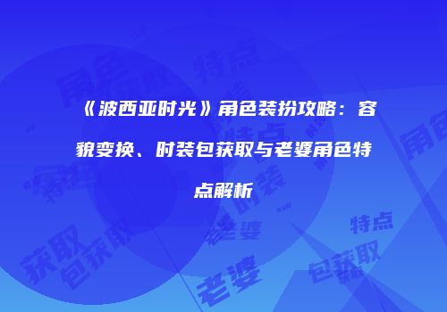 《波西亚时光》角色装扮攻略：容貌变换、时装包获取与老婆角色特点解析