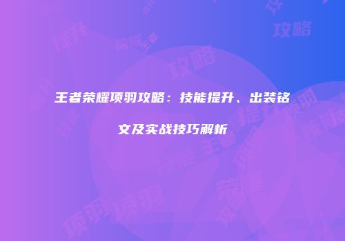 王者荣耀项羽攻略：技能提升、出装铭文及实战技巧解析