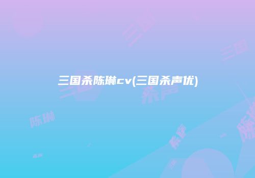 三国杀陈琳cv(三国杀声优)