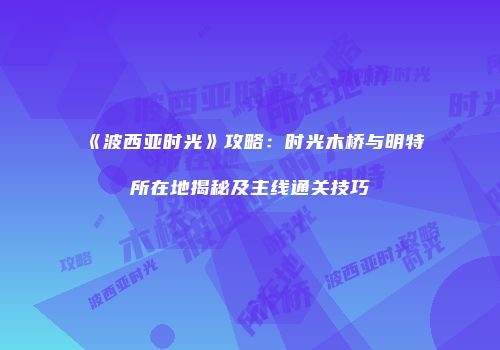 《波西亚时光》攻略：时光木桥与明特所在地揭秘及主线通关技巧