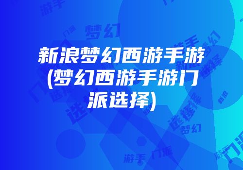 新浪梦幻西游手游(梦幻西游手游门派选择)