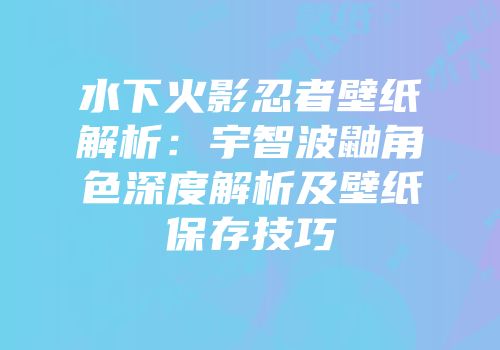 水下火影忍者壁纸解析：宇智波鼬角色深度解析及壁纸保存技巧