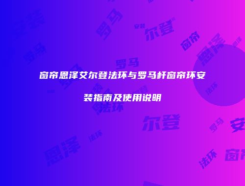 窗帘恩泽艾尔登法环与罗马杆窗帘环安装指南及使用说明