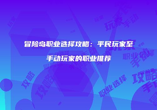 冒险岛职业选择攻略：平民玩家至手动玩家的职业推荐