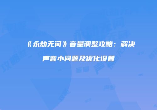 《永劫无间》音量调整攻略：解决声音小问题及优化设置