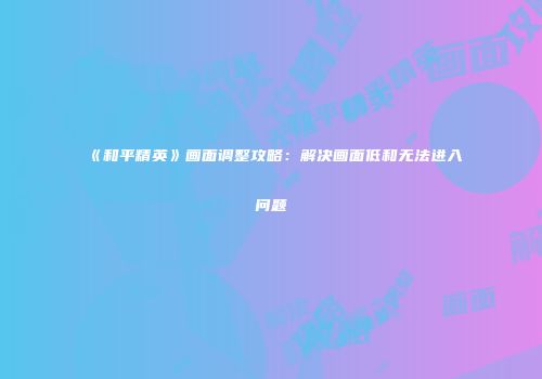 《和平精英》画面调整攻略：解决画面低和无法进入问题