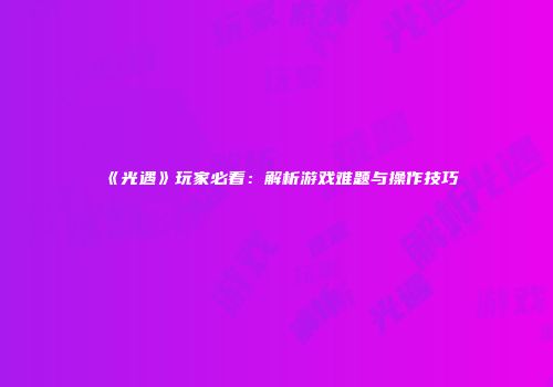 《光遇》玩家必看：解析游戏难题与操作技巧