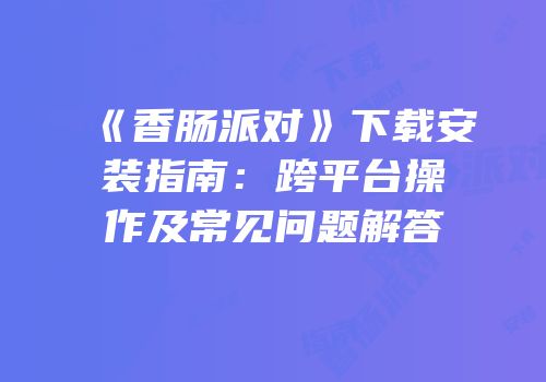 《香肠派对》下载安装指南：跨平台操作及常见问题解答