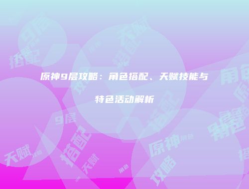 原神9层攻略：角色搭配、天赋技能与特色活动解析