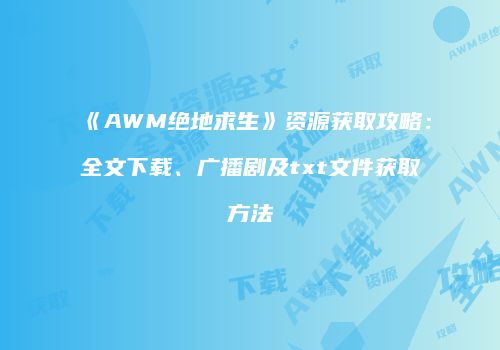 《AWM绝地求生》资源获取攻略：全文下载、广播剧及txt文件获取方法
