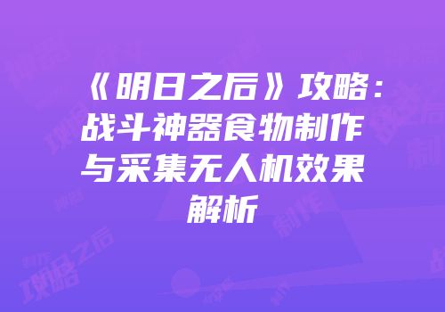《明日之后》攻略：战斗神器食物制作与采集无人机效果解析
