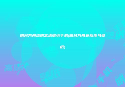 明日方舟流明高清壁纸手机(明日方舟莫斯提马壁纸)
