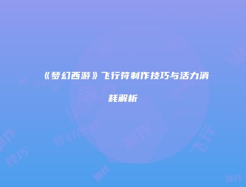 《梦幻西游》飞行符制作技巧与活力消耗解析