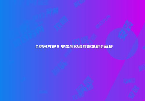 《明日方舟》安装后闪退问题攻略全解析