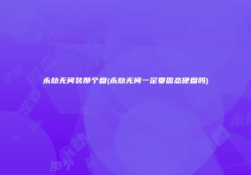 永劫无间装那个盘(永劫无间一定要固态硬盘吗)
