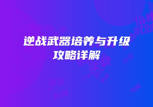 逆战武器培养与升级攻略详解