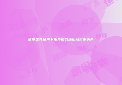 迷你世界全网下架背后的原因及影响解析
