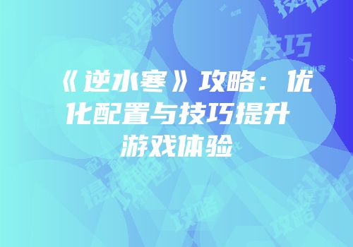 《逆水寒》攻略：优化配置与技巧提升游戏体验