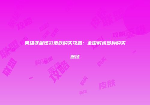 英雄联盟炫彩皮肤购买攻略：全面解析多种购买途径