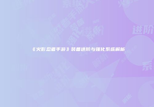 《火影忍者手游》装备进阶与强化系统解析