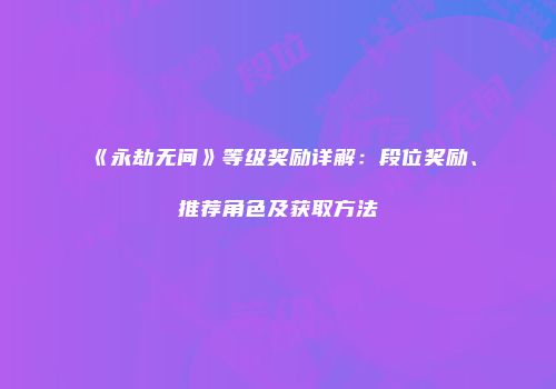 《永劫无间》等级奖励详解：段位奖励、推荐角色及获取方法