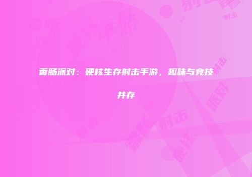 香肠派对：硬核生存射击手游，趣味与竞技并存