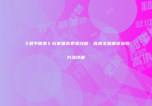 《和平精英》玩家壁纸更换攻略：高清全屏壁纸获取方法详解