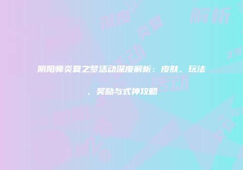 阴阳师炎夏之梦活动深度解析：皮肤、玩法、奖励与式神攻略