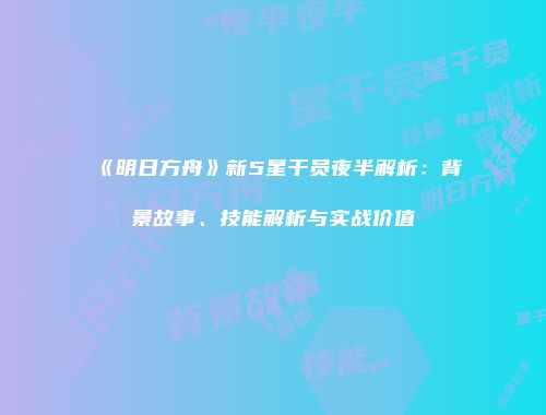 《明日方舟》新5星干员夜半解析：背景故事、技能解析与实战价值
