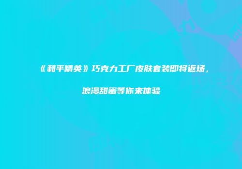《和平精英》巧克力工厂皮肤套装即将返场，浪漫甜蜜等你来体验